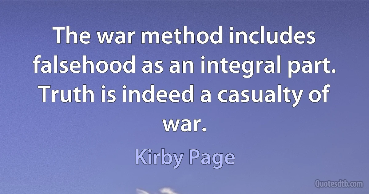 The war method includes falsehood as an integral part. Truth is indeed a casualty of war. (Kirby Page)