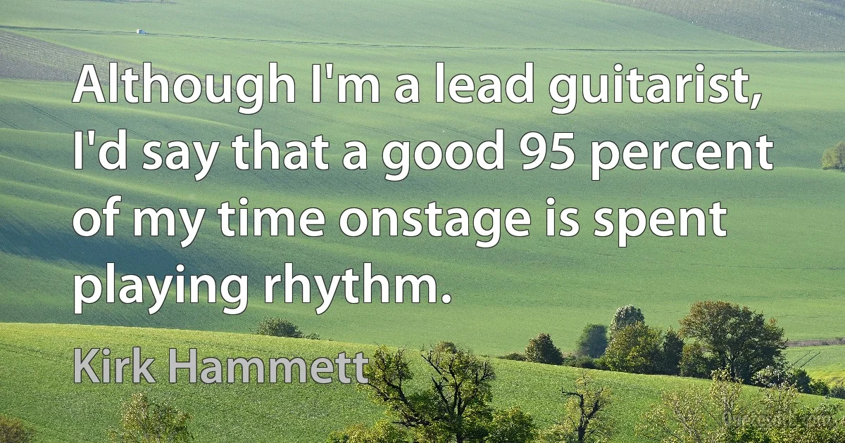 Although I'm a lead guitarist, I'd say that a good 95 percent of my time onstage is spent playing rhythm. (Kirk Hammett)