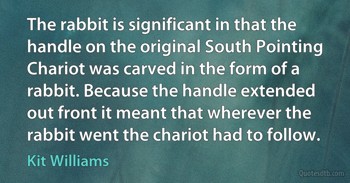 The rabbit is significant in that the handle on the original South Pointing Chariot was carved in the form of a rabbit. Because the handle extended out front it meant that wherever the rabbit went the chariot had to follow. (Kit Williams)