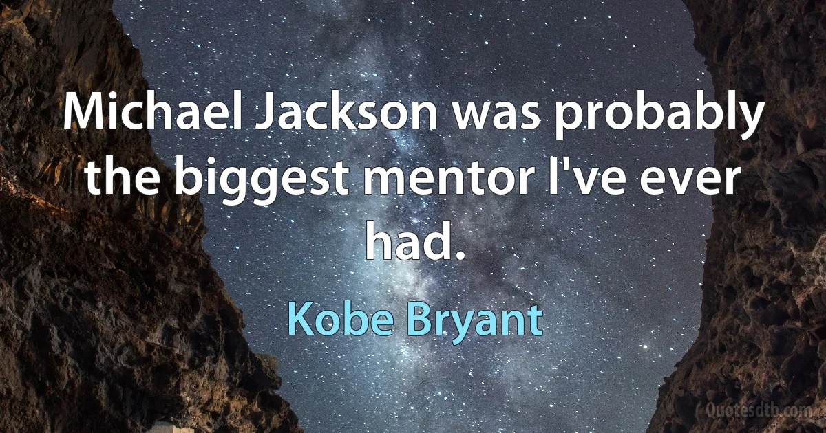 Michael Jackson was probably the biggest mentor I've ever had. (Kobe Bryant)