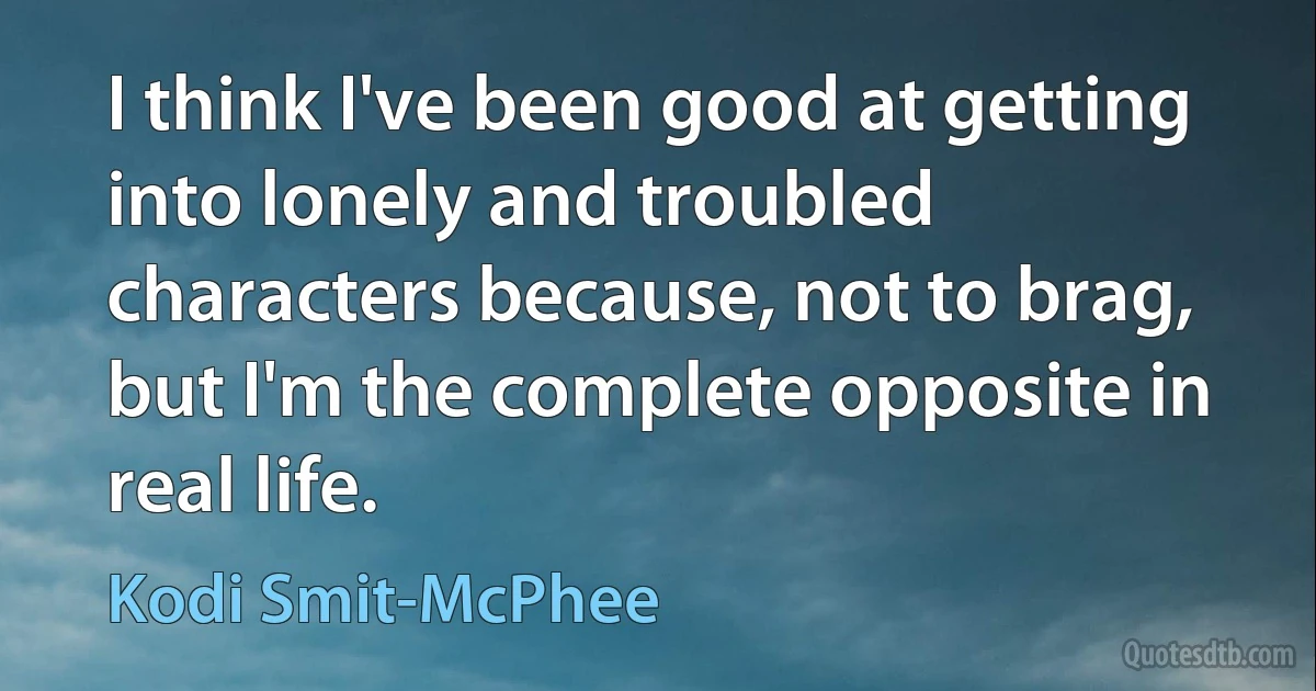 I think I've been good at getting into lonely and troubled characters because, not to brag, but I'm the complete opposite in real life. (Kodi Smit-McPhee)