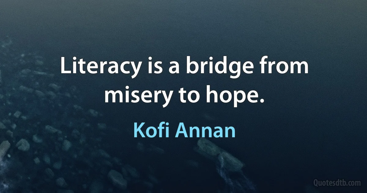 Literacy is a bridge from misery to hope. (Kofi Annan)