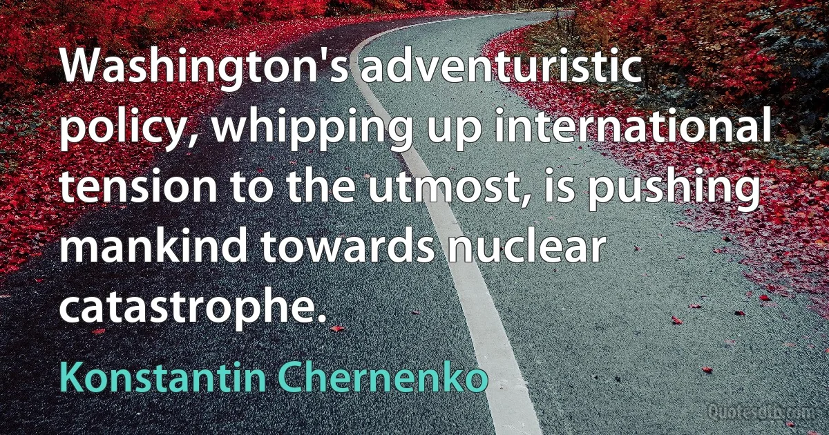 Washington's adventuristic policy, whipping up international tension to the utmost, is pushing mankind towards nuclear catastrophe. (Konstantin Chernenko)