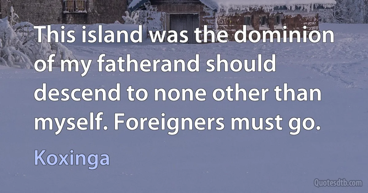 This island was the dominion of my fatherand should descend to none other than myself. Foreigners must go. (Koxinga)