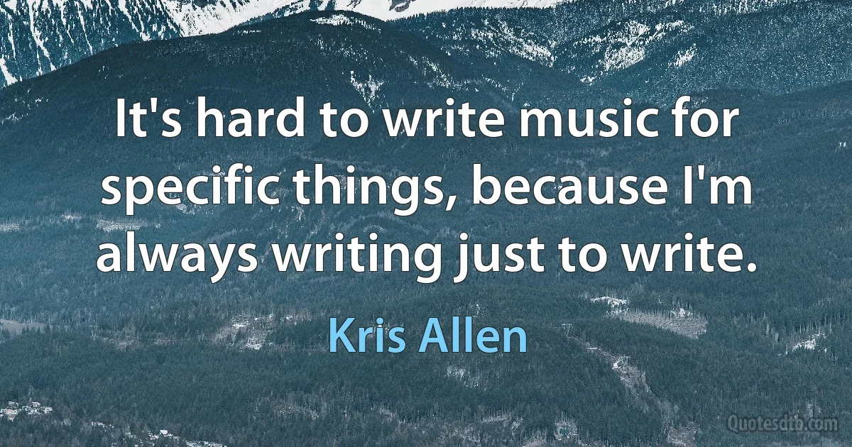 It's hard to write music for specific things, because I'm always writing just to write. (Kris Allen)