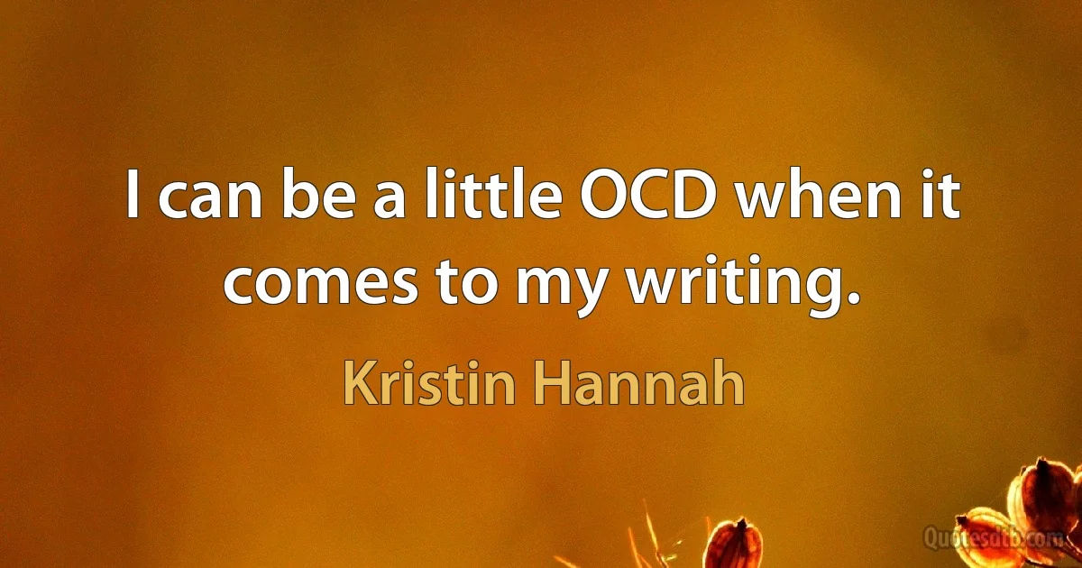 I can be a little OCD when it comes to my writing. (Kristin Hannah)