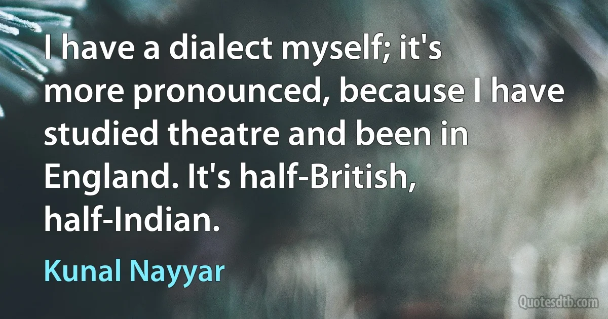 I have a dialect myself; it's more pronounced, because I have studied theatre and been in England. It's half-British, half-Indian. (Kunal Nayyar)