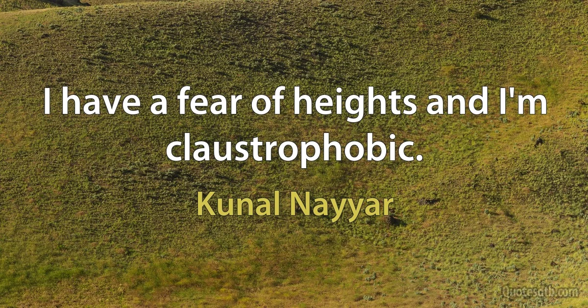 I have a fear of heights and I'm claustrophobic. (Kunal Nayyar)