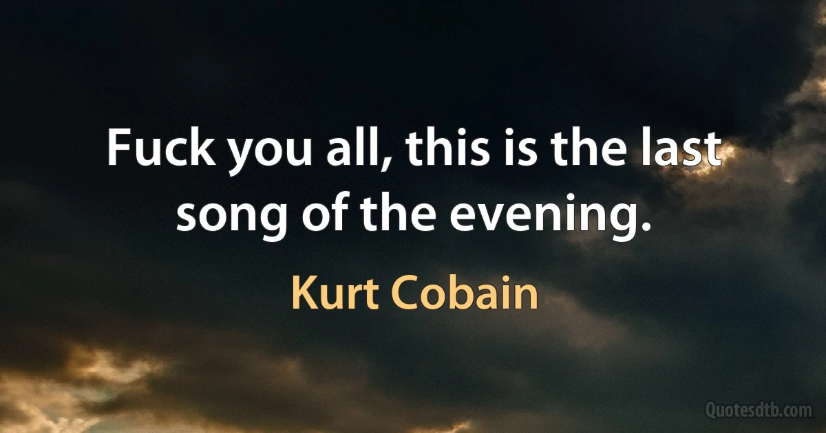 Fuck you all, this is the last song of the evening. (Kurt Cobain)