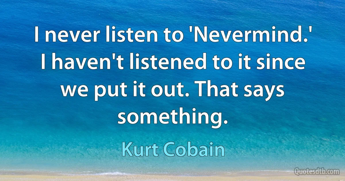 I never listen to 'Nevermind.' I haven't listened to it since we put it out. That says something. (Kurt Cobain)