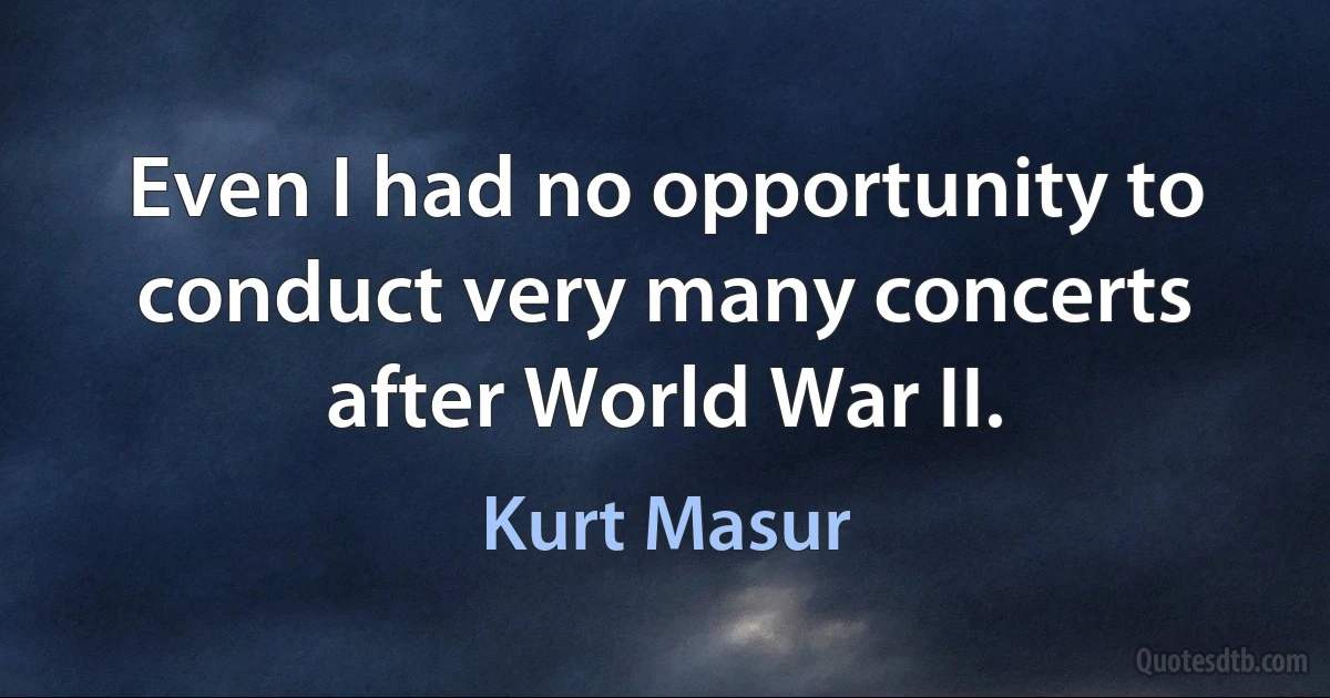 Even I had no opportunity to conduct very many concerts after World War II. (Kurt Masur)