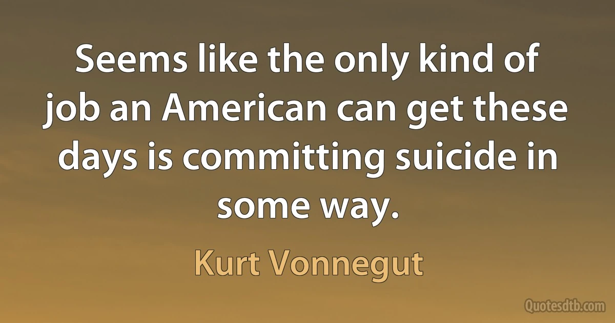 Seems like the only kind of job an American can get these days is committing suicide in some way. (Kurt Vonnegut)