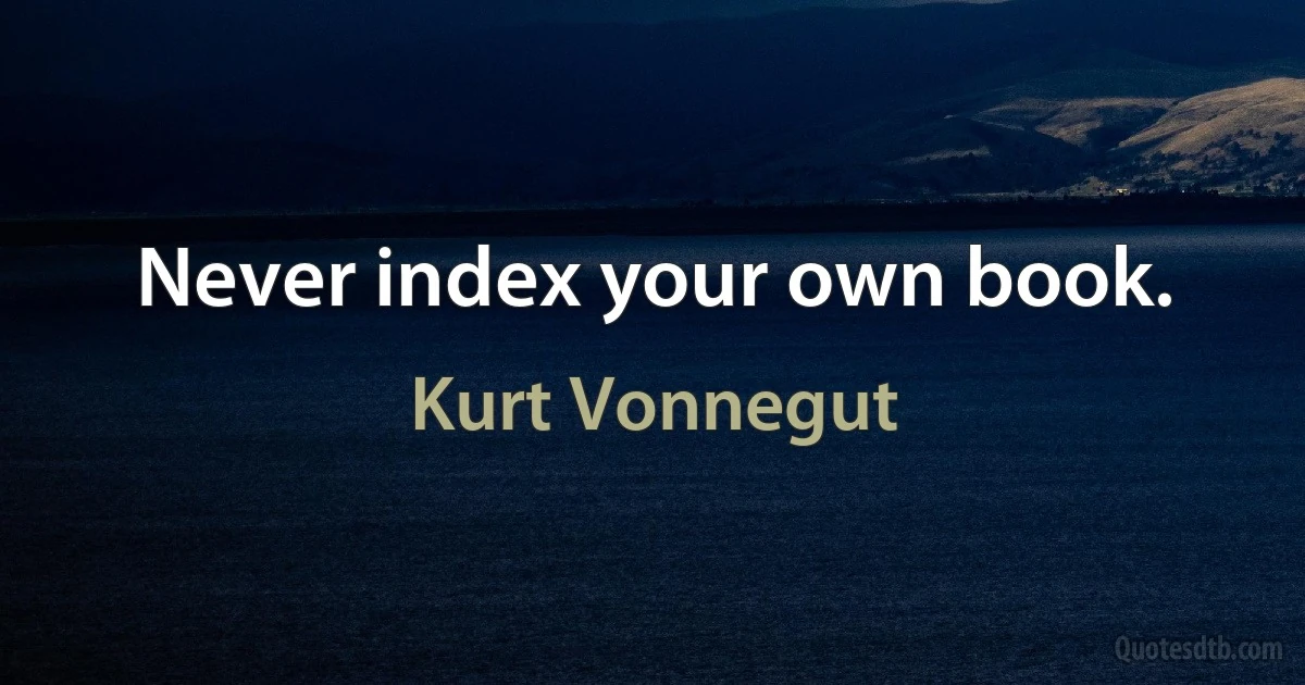 Never index your own book. (Kurt Vonnegut)