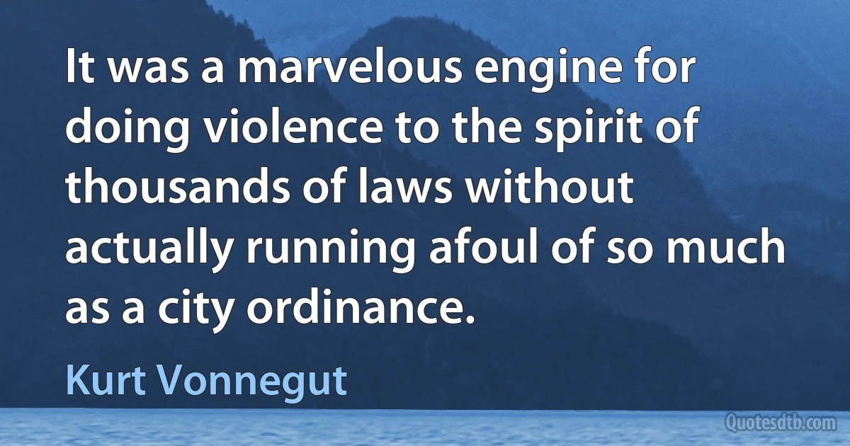 It was a marvelous engine for doing violence to the spirit of thousands of laws without actually running afoul of so much as a city ordinance. (Kurt Vonnegut)