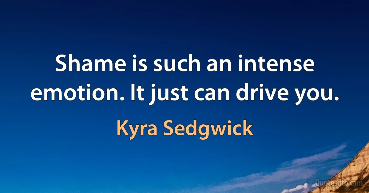 Shame is such an intense emotion. It just can drive you. (Kyra Sedgwick)