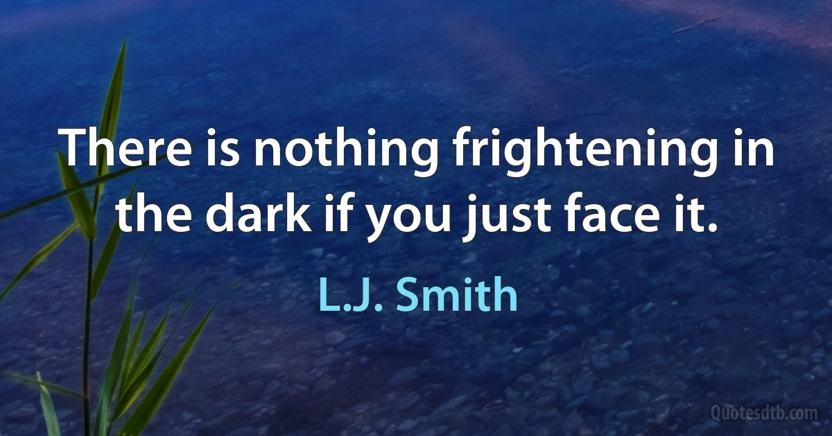 There is nothing frightening in the dark if you just face it. (L.J. Smith)