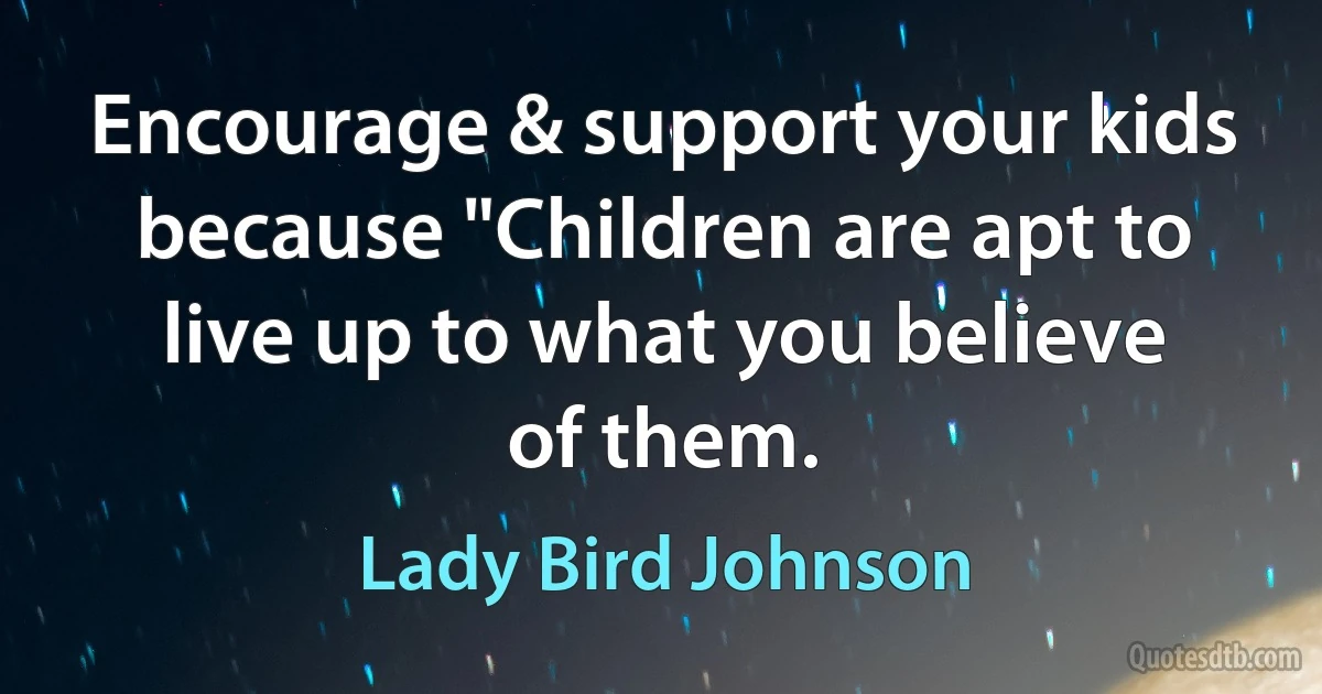 Encourage & support your kids because "Children are apt to live up to what you believe of them. (Lady Bird Johnson)