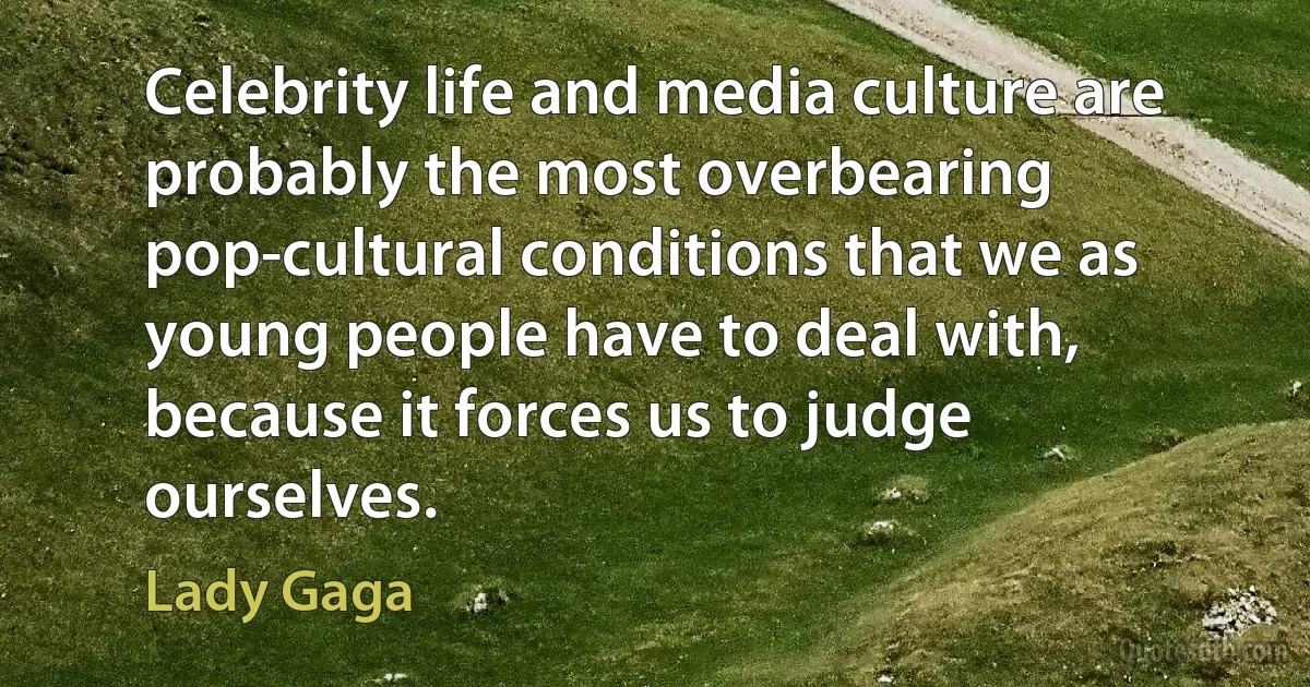 Celebrity life and media culture are probably the most overbearing pop-cultural conditions that we as young people have to deal with, because it forces us to judge ourselves. (Lady Gaga)