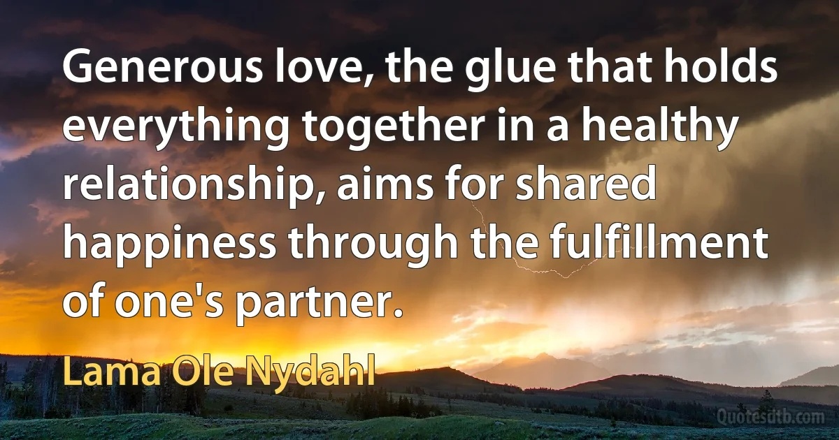 Generous love, the glue that holds everything together in a healthy relationship, aims for shared happiness through the fulfillment of one's partner. (Lama Ole Nydahl)