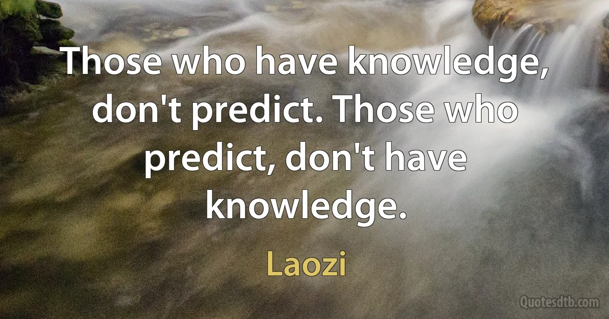 Those who have knowledge, don't predict. Those who predict, don't have knowledge. (Laozi)