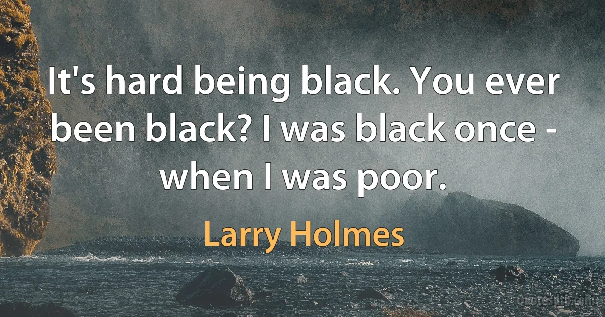 It's hard being black. You ever been black? I was black once - when I was poor. (Larry Holmes)