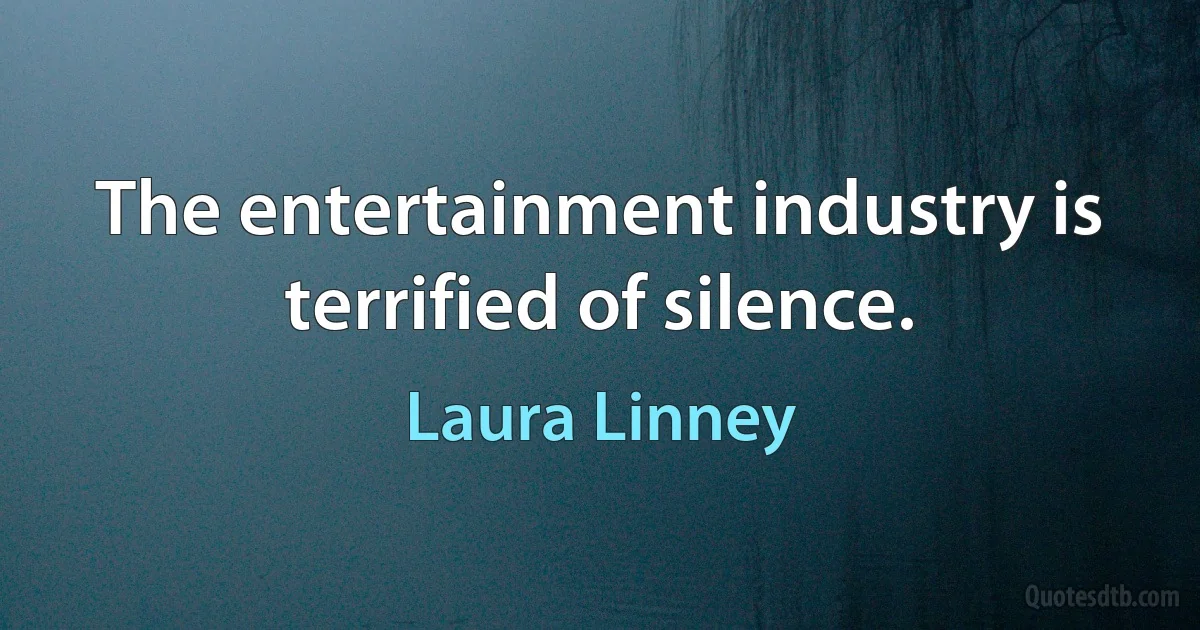 The entertainment industry is terrified of silence. (Laura Linney)