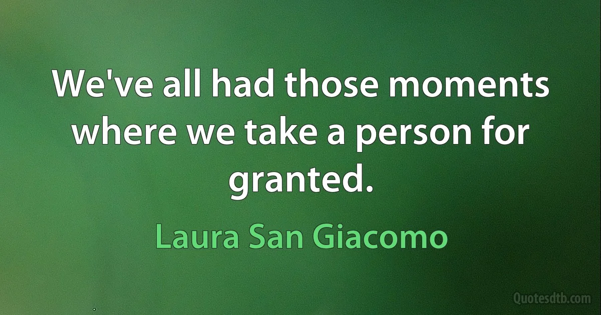 We've all had those moments where we take a person for granted. (Laura San Giacomo)