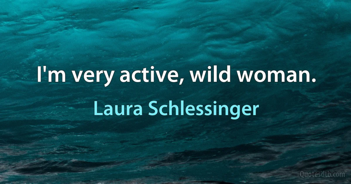 I'm very active, wild woman. (Laura Schlessinger)