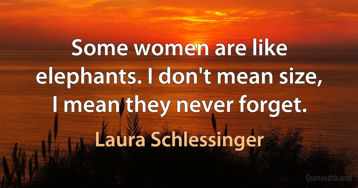 Some women are like elephants. I don't mean size, I mean they never forget. (Laura Schlessinger)