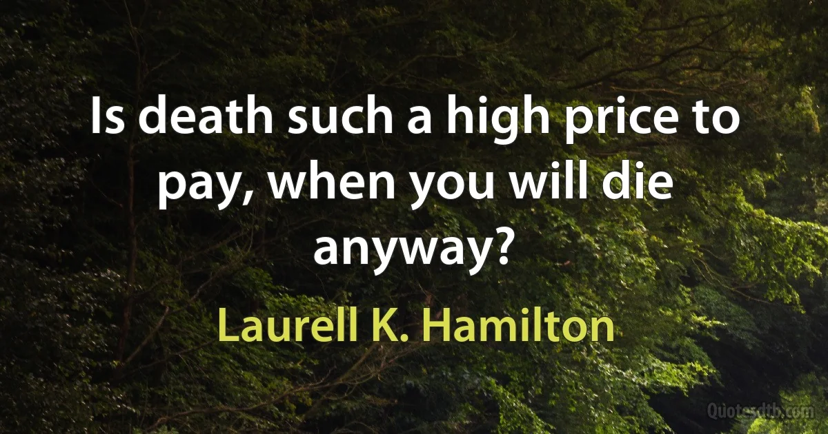 Is death such a high price to pay, when you will die anyway? (Laurell K. Hamilton)