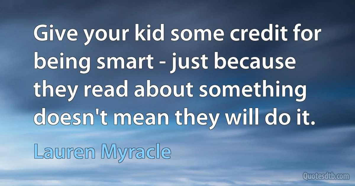 Give your kid some credit for being smart - just because they read about something doesn't mean they will do it. (Lauren Myracle)