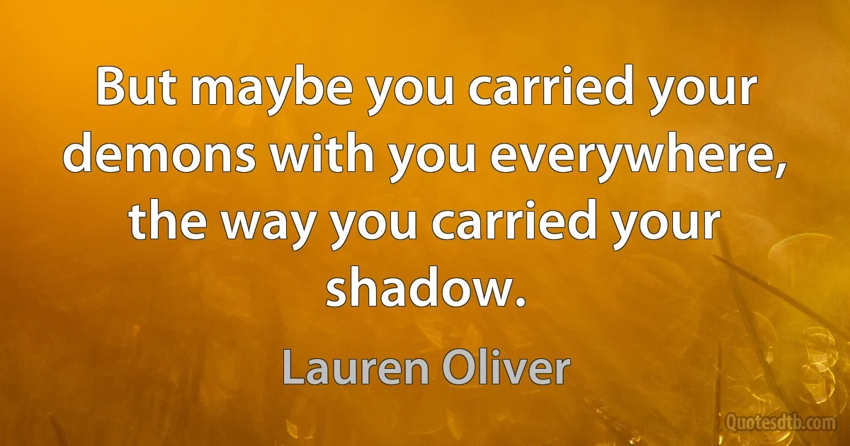 But maybe you carried your demons with you everywhere, the way you carried your shadow. (Lauren Oliver)