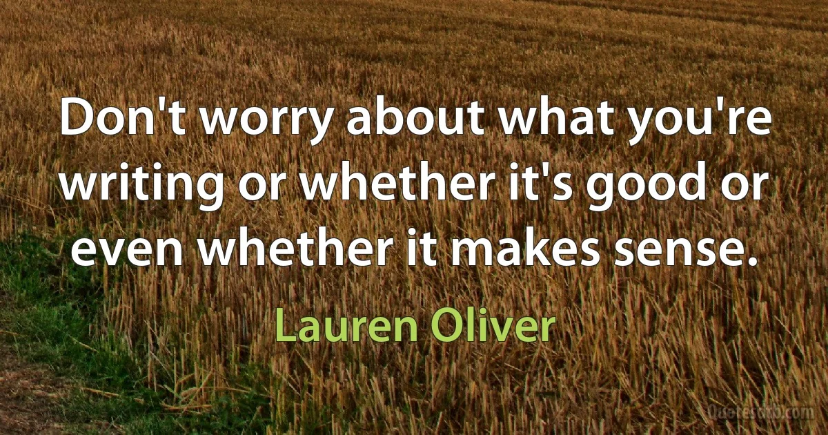 Don't worry about what you're writing or whether it's good or even whether it makes sense. (Lauren Oliver)