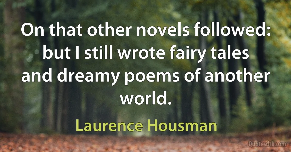 On that other novels followed: but I still wrote fairy tales and dreamy poems of another world. (Laurence Housman)