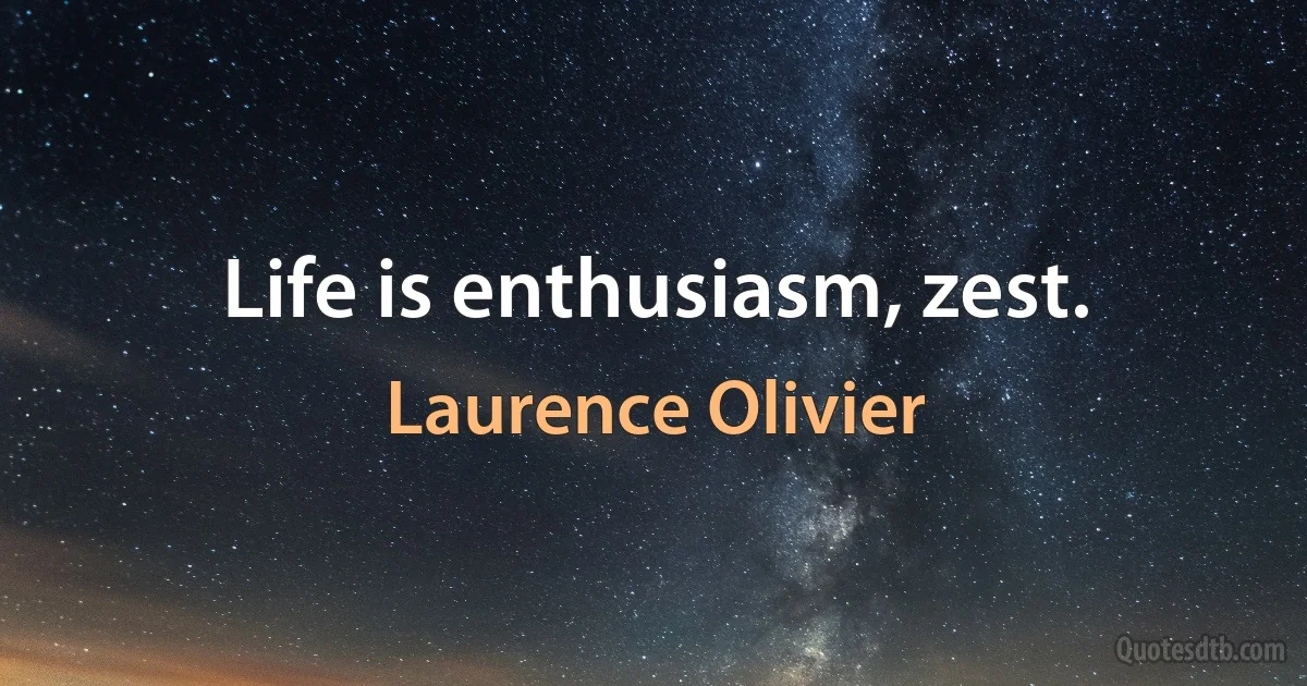 Life is enthusiasm, zest. (Laurence Olivier)