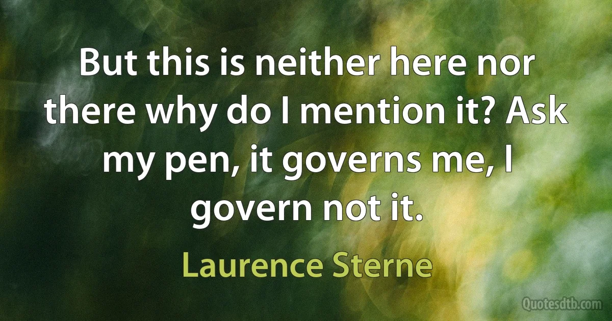 But this is neither here nor there why do I mention it? Ask my pen, it governs me, I govern not it. (Laurence Sterne)