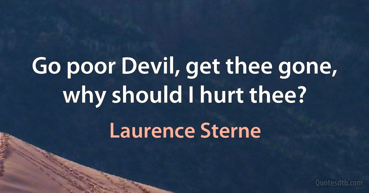 Go poor Devil, get thee gone, why should I hurt thee? (Laurence Sterne)