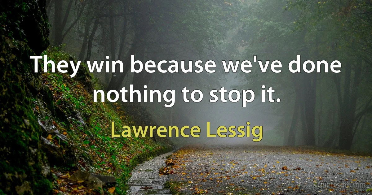 They win because we've done nothing to stop it. (Lawrence Lessig)