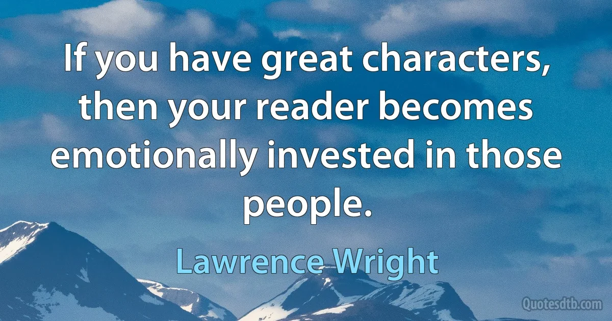 If you have great characters, then your reader becomes emotionally invested in those people. (Lawrence Wright)