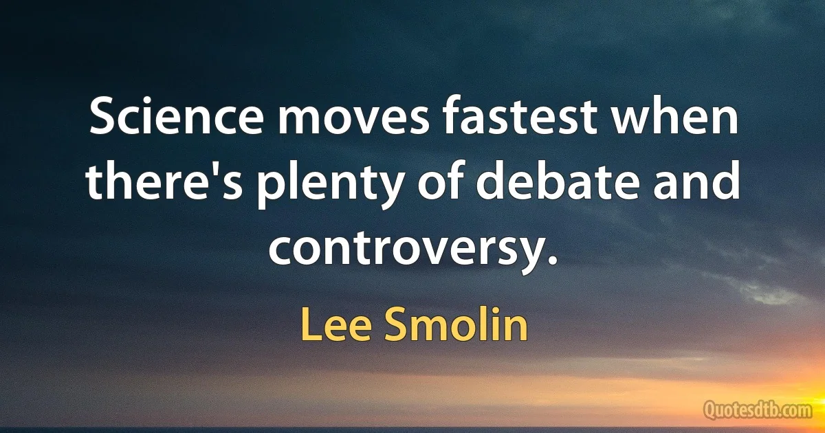 Science moves fastest when there's plenty of debate and controversy. (Lee Smolin)