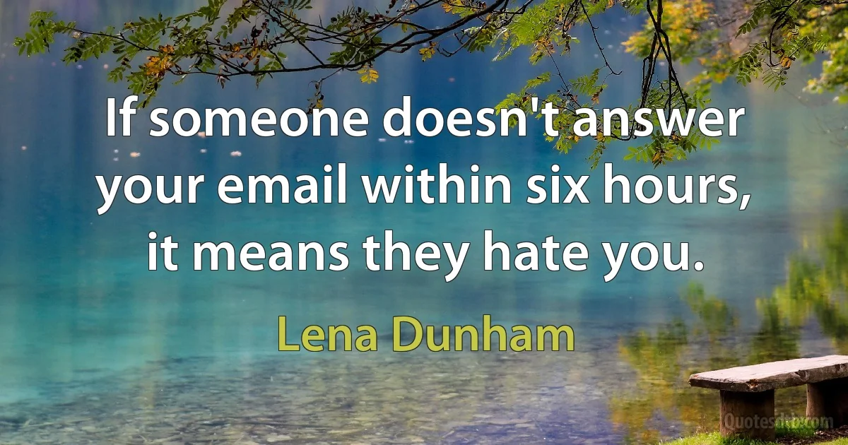 If someone doesn't answer your email within six hours, it means they hate you. (Lena Dunham)