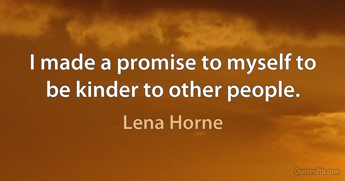 I made a promise to myself to be kinder to other people. (Lena Horne)