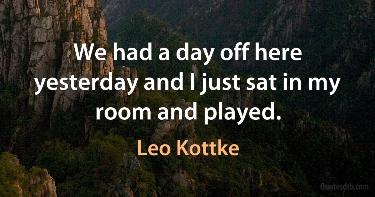 We had a day off here yesterday and I just sat in my room and played. (Leo Kottke)