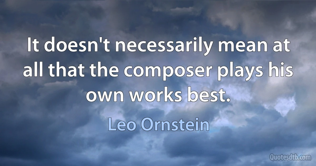 It doesn't necessarily mean at all that the composer plays his own works best. (Leo Ornstein)