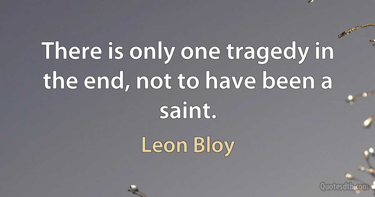 There is only one tragedy in the end, not to have been a saint. (Leon Bloy)