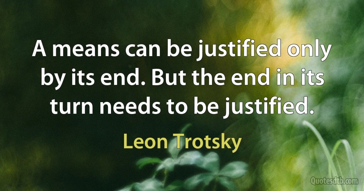 A means can be justified only by its end. But the end in its turn needs to be justified. (Leon Trotsky)