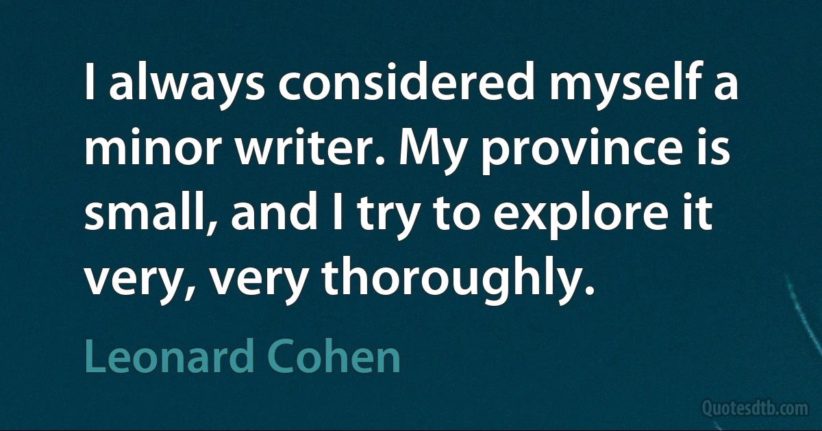 I always considered myself a minor writer. My province is small, and I try to explore it very, very thoroughly. (Leonard Cohen)