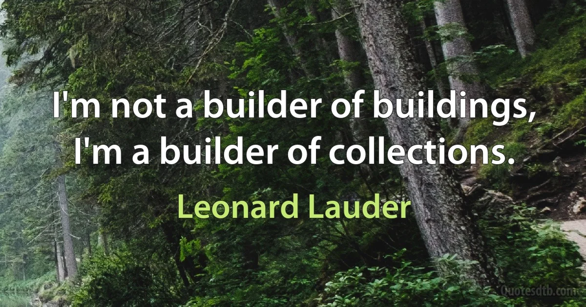 I'm not a builder of buildings, I'm a builder of collections. (Leonard Lauder)