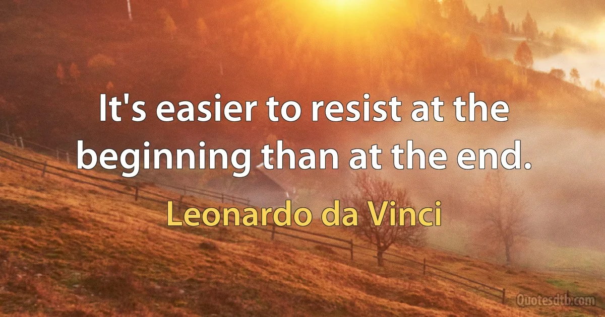 It's easier to resist at the beginning than at the end. (Leonardo da Vinci)