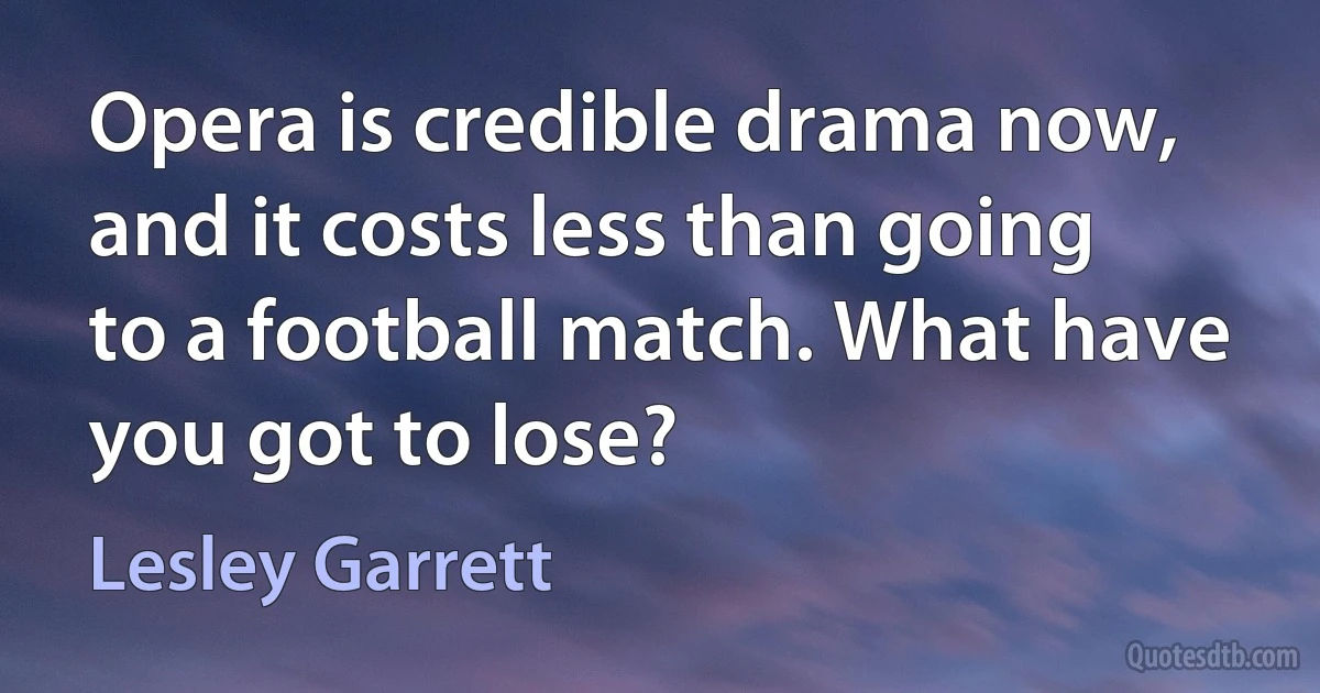 Opera is credible drama now, and it costs less than going to a football match. What have you got to lose? (Lesley Garrett)